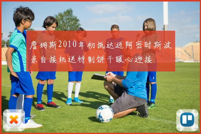 詹姆斯2010年初抵达迈阿密时斯波亲自接机送特制饼干暖心迎接
