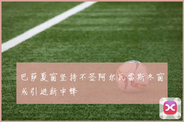 巴萨夏窗坚持不签阿尔瓦雷斯冬窗或引进新中锋