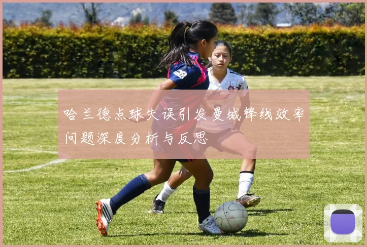 哈兰德点球失误引发曼城锋线效率问题深度分析与反思