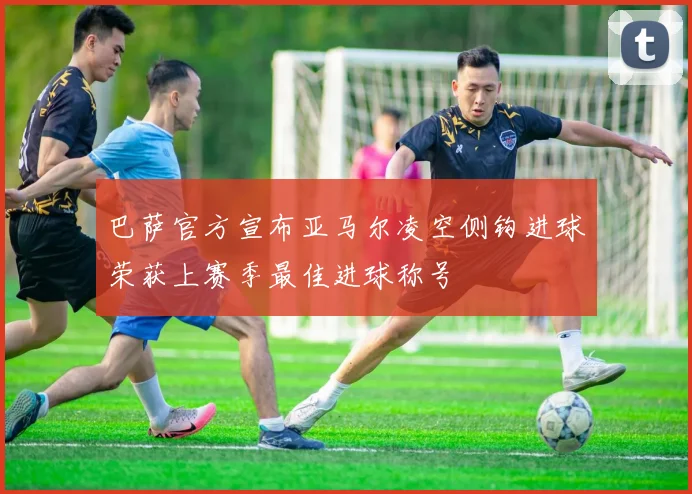巴萨官方宣布亚马尔凌空侧钩进球荣获上赛季最佳进球称号
