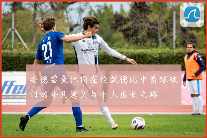 安德雷桑托斯在伦敦德比中首球破门的非凡意义与个人成长之路