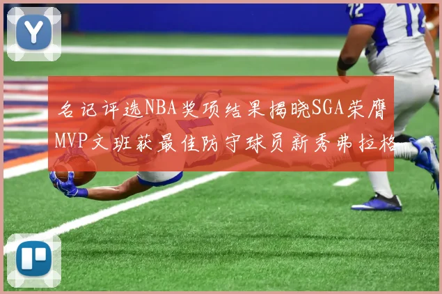 名记评选NBA奖项结果揭晓SGA荣膺MVP文班获最佳防守球员新秀弗拉格当选教练马祖拉获奖