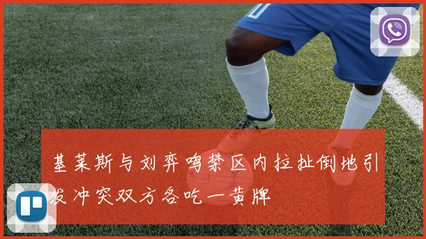 基莱斯与刘弈鸣禁区内拉扯倒地引发冲突双方各吃一黄牌