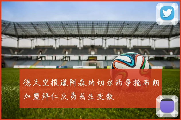 德天空报道阿森纳切尔西争抢布朗加盟拜仁交易或生变数