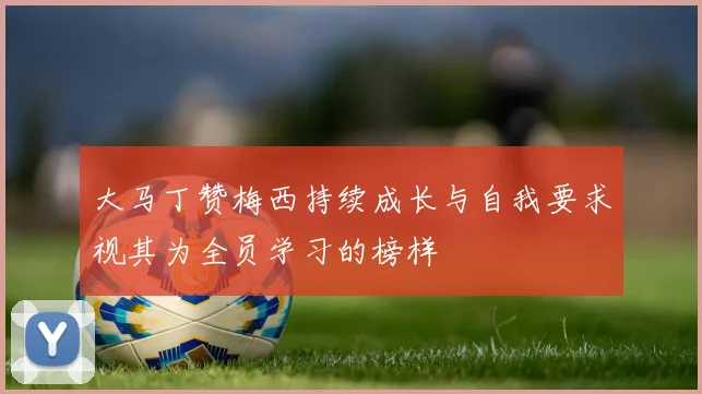 大马丁赞梅西持续成长与自我要求视其为全员学习的榜样