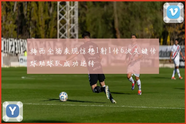 梅西全场表现惊艳1射1传6次关键传球助球队成功逆转