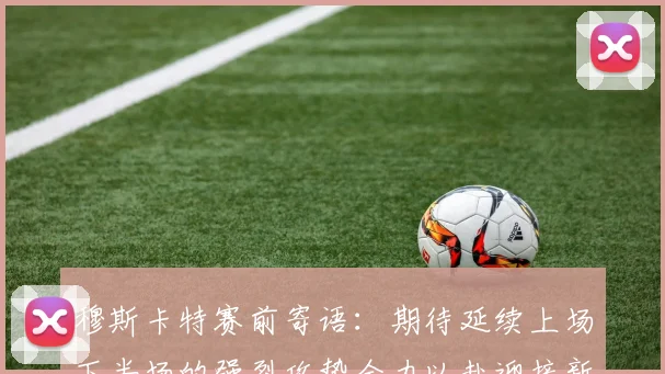 穆斯卡特赛前寄语：期待延续上场下半场的强烈攻势全力以赴迎接新一场比赛