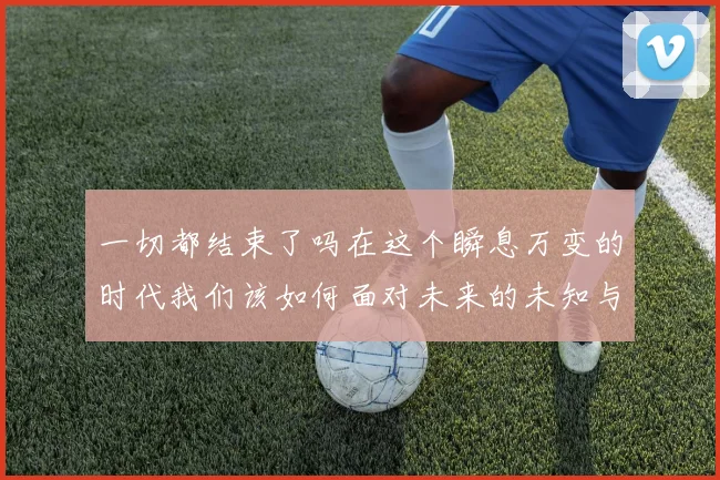 一切都结束了吗在这个瞬息万变的时代我们该如何面对未来的未知与挑战