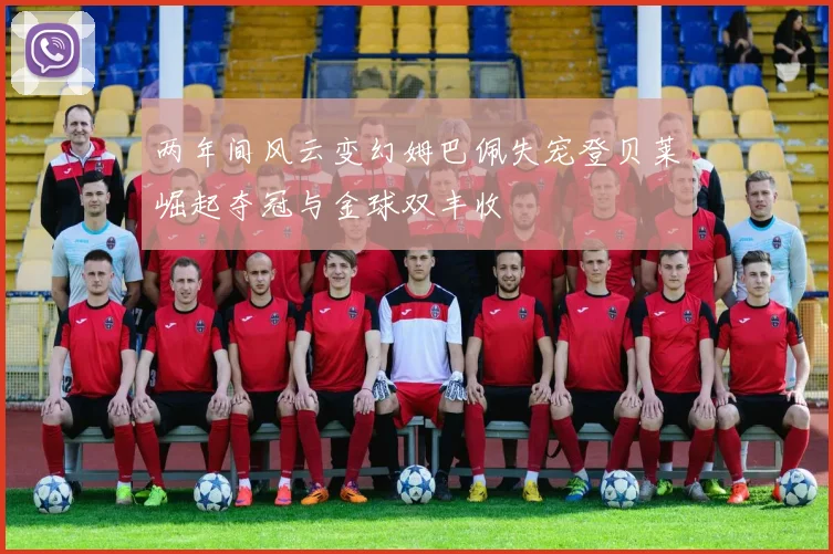 两年间风云变幻姆巴佩失宠登贝莱崛起夺冠与金球双丰收