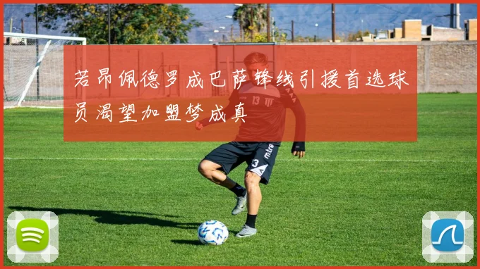 若昂佩德罗成巴萨锋线引援首选球员渴望加盟梦成真