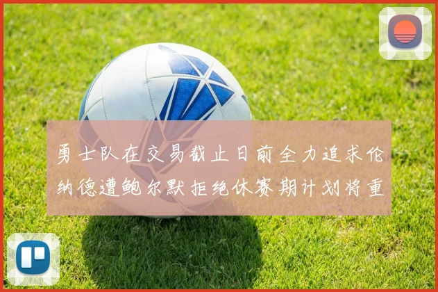 勇士队在交易截止日前全力追求伦纳德遭鲍尔默拒绝休赛期计划将重启谈判