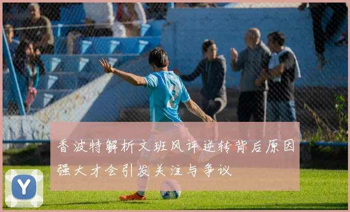 香波特解析文班风评逆转背后原因强大才会引发关注与争议