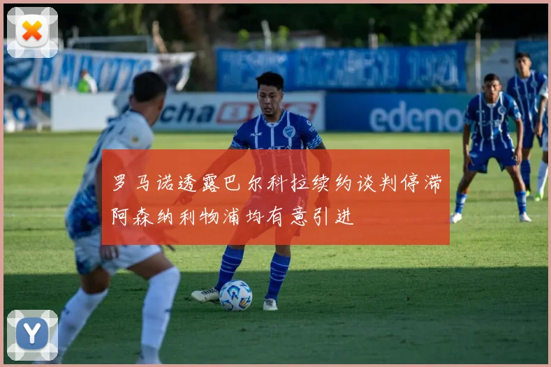 罗马诺透露巴尔科拉续约谈判停滞阿森纳利物浦均有意引进
