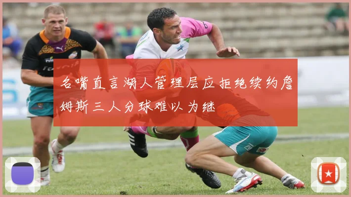 名嘴直言湖人管理层应拒绝续约詹姆斯三人分球难以为继