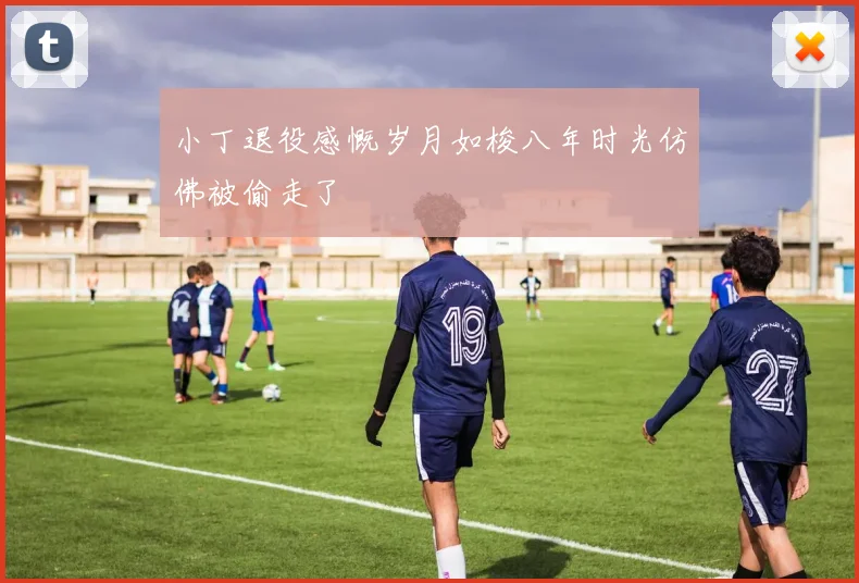 小丁退役感慨岁月如梭八年时光仿佛被偷走了