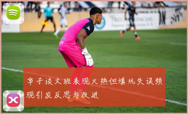 华子谈文班表现火热但填坑失误频现引发反思与改进