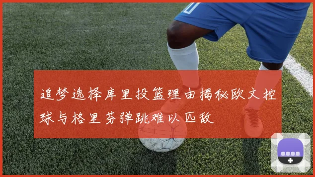 追梦选择库里投篮理由揭秘欧文控球与格里芬弹跳难以匹敌