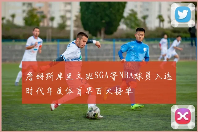 詹姆斯库里文班SGA等NBA球员入选时代年度体育界百大榜单