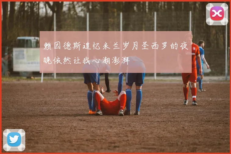 赖因德斯追忆米兰岁月圣西罗的夜晚依然让我心潮澎湃