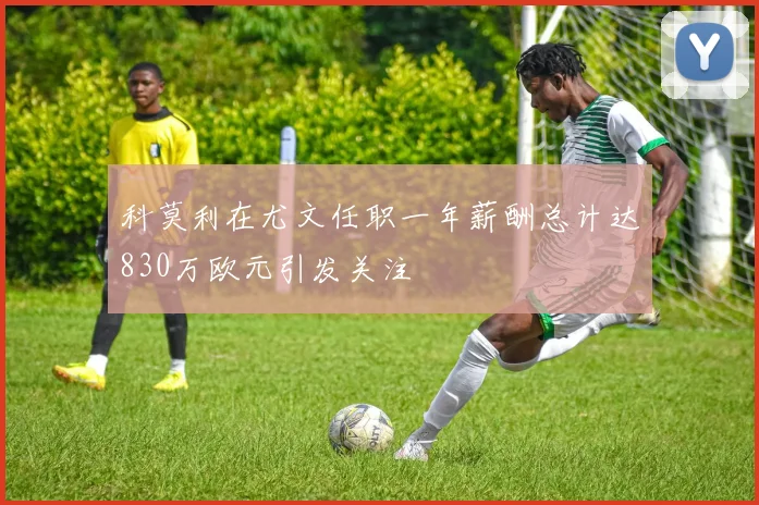 科莫利在尤文任职一年薪酬总计达830万欧元引发关注
