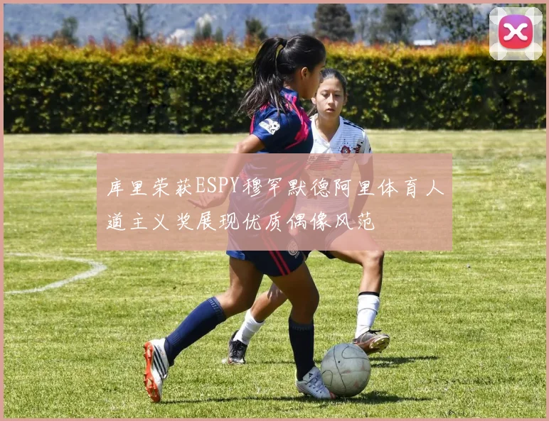 库里荣获ESPY穆罕默德阿里体育人道主义奖展现优质偶像风范