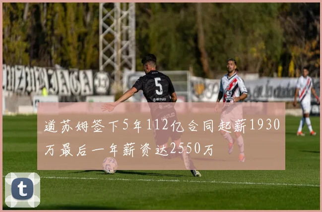 道苏姆签下5年112亿合同起薪1930万最后一年薪资达2550万