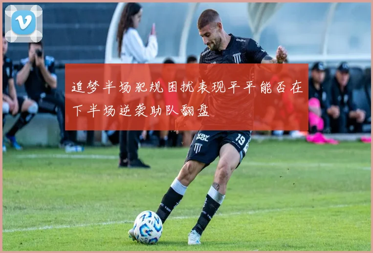 追梦半场犯规困扰表现平平能否在下半场逆袭助队翻盘