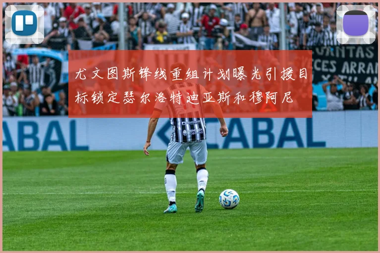 尤文图斯锋线重组计划曝光引援目标锁定瑟尔洛特迪亚斯和穆阿尼
