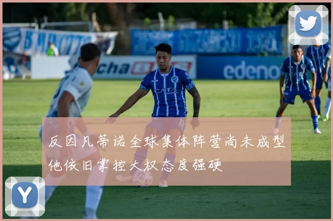 反因凡蒂诺全球集体阵营尚未成型他依旧掌控大权态度强硬