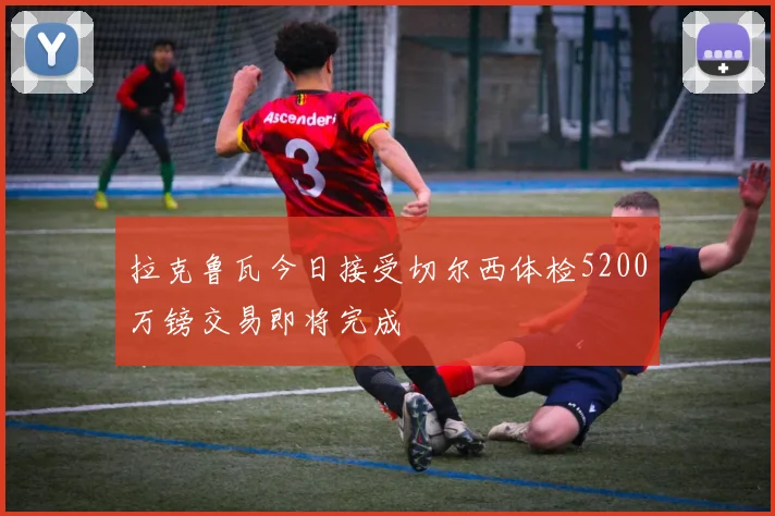 拉克鲁瓦今日接受切尔西体检5200万镑交易即将完成