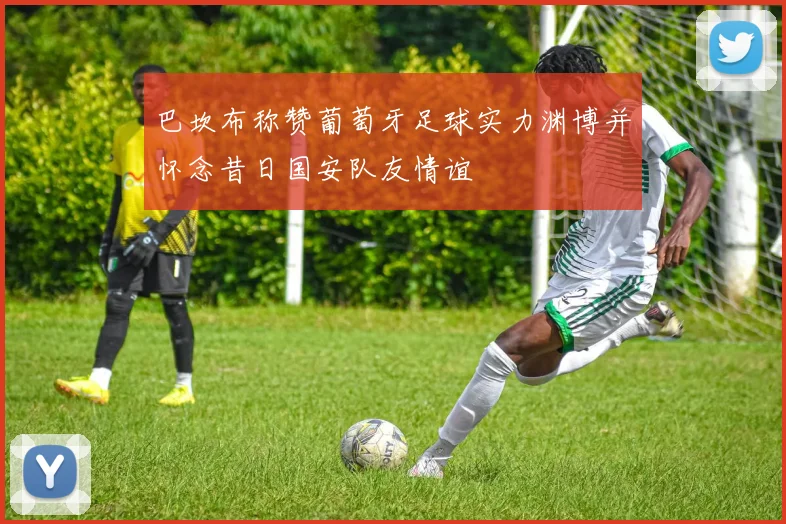 巴坎布称赞葡萄牙足球实力渊博并怀念昔日国安队友情谊