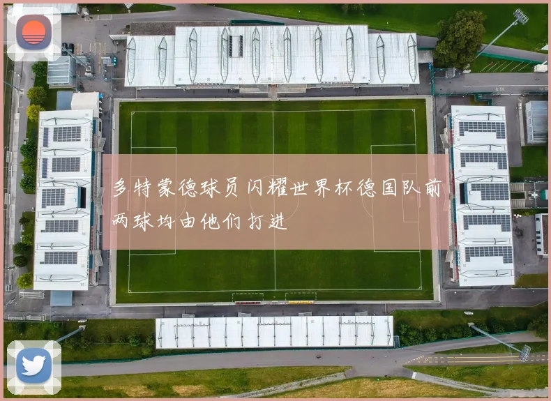 多特蒙德球员闪耀世界杯德国队前两球均由他们打进