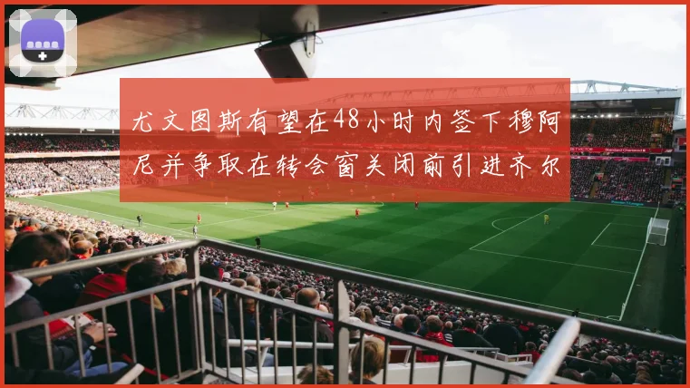 尤文图斯有望在48小时内签下穆阿尼并争取在转会窗关闭前引进齐尔克泽