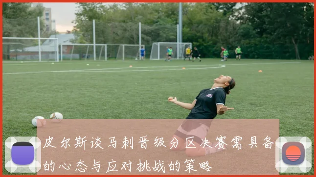 皮尔斯谈马刺晋级分区决赛需具备的心态与应对挑战的策略