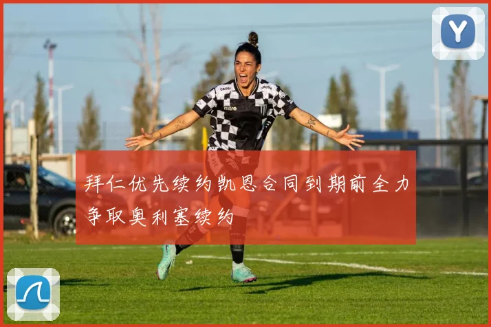 拜仁优先续约凯恩合同到期前全力争取奥利塞续约