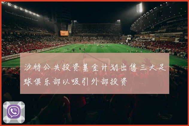 沙特公共投资基金计划出售三大足球俱乐部以吸引外部投资