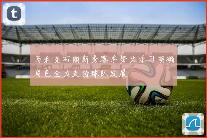 马利克布朗新秀赛季努力学习明确角色全力支持球队发展