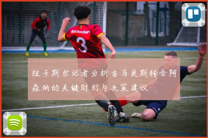 纽卡斯尔记者分析吉马良斯转会阿森纳的关键时刻与决策建议