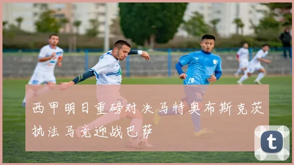 西甲明日重磅对决马特奥布斯克茨执法马竞迎战巴萨