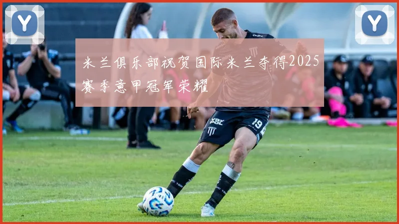 米兰俱乐部祝贺国际米兰夺得2025赛季意甲冠军荣耀