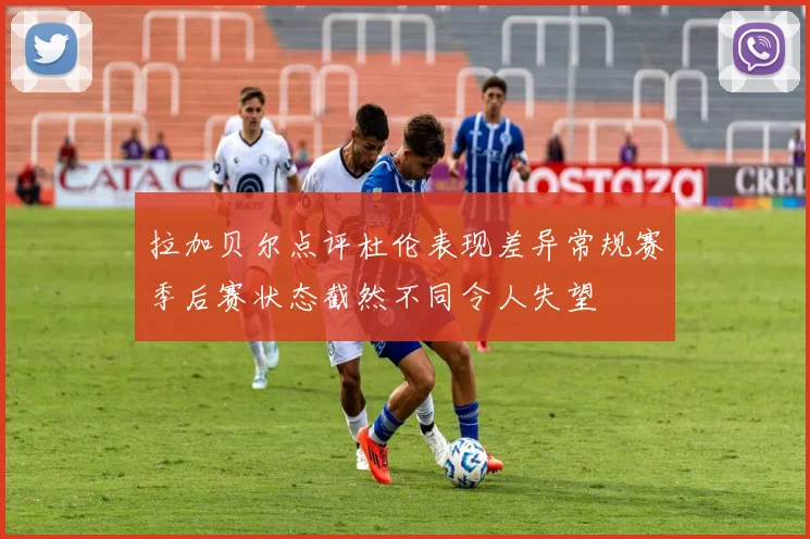 拉加贝尔点评杜伦表现差异常规赛季后赛状态截然不同令人失望