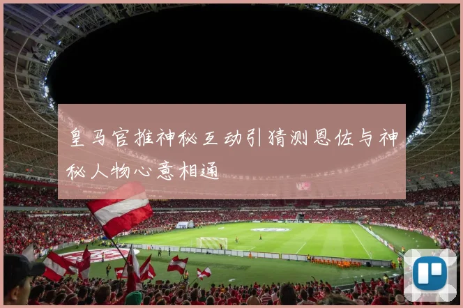 皇马官推神秘互动引猜测恩佐与神秘人物心意相通