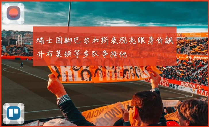瑞士国脚巴尔加斯表现亮眼身价飙升布莱顿等多队争抢他